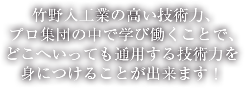 竹野入工業の高い技術力、プロ集団の中で学び働くことで、どこへいっても通用する技術力を身につけることが出来ます！